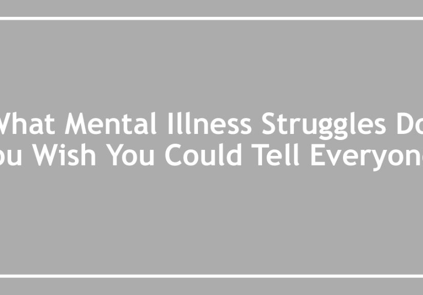 What Mental Illness Struggles Do You Wish You Could Tell Everyone?