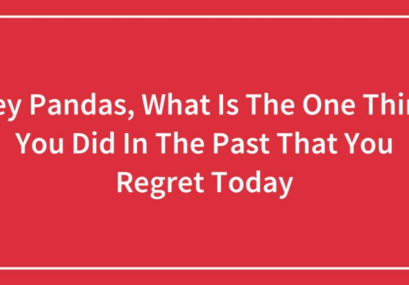 Hey Pandas, What Is The One Thing You Did In The Past That You Regret Today?