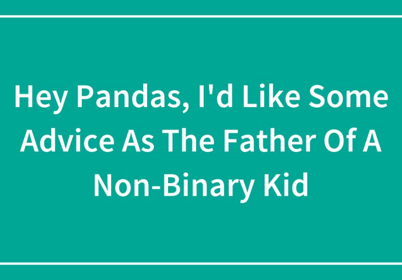 Hey Pandas, I’d Like Some Advice As The Father Of A Non-Binary Kid