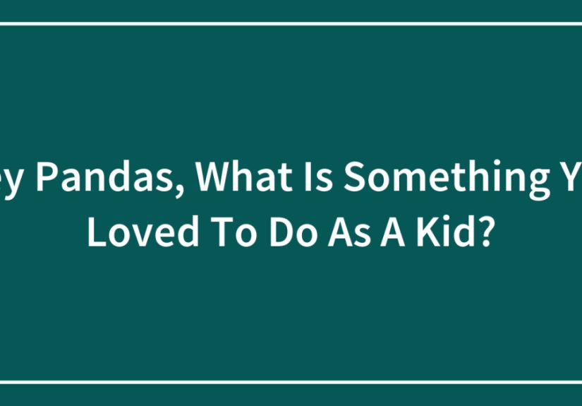 Hey Pandas, What Is Something You Loved To Do As A Kid?
