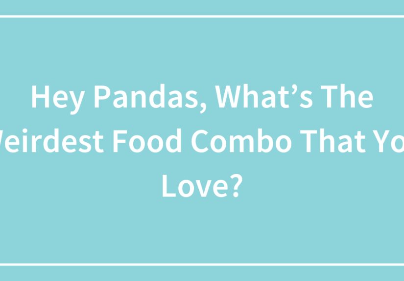 Hey Pandas, What’s The Weirdest Food Combo That You Love?