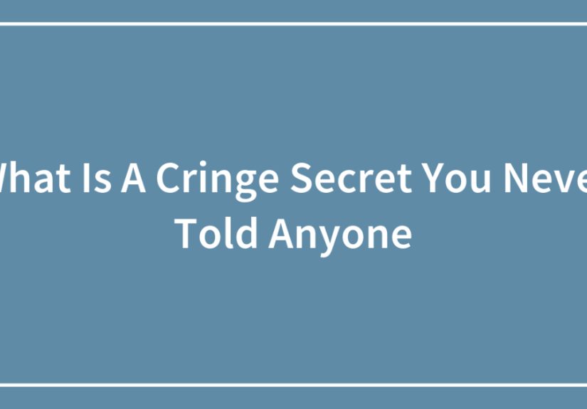 What Is A Cringe Secret You Never Told Anyone