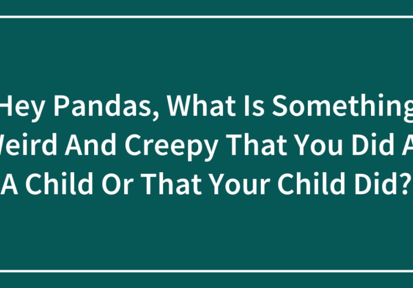 Hey Pandas, What Is Something Weird And Creepy That You Did As A Child Or That Your Child Did?