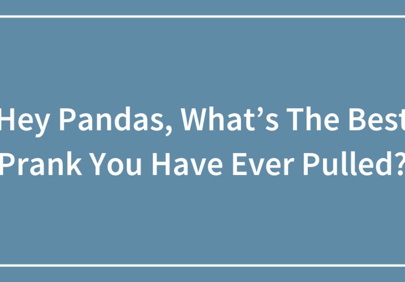 Hey Pandas, What’s The Best Prank You Have Ever Pulled?